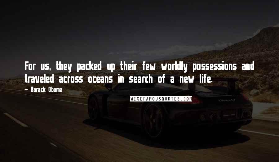 Barack Obama Quotes: For us, they packed up their few worldly possessions and traveled across oceans in search of a new life.