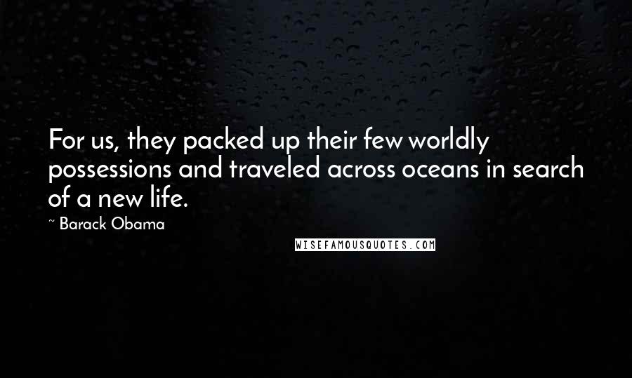 Barack Obama Quotes: For us, they packed up their few worldly possessions and traveled across oceans in search of a new life.