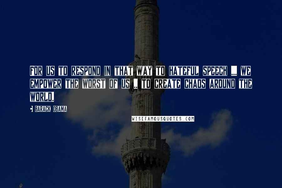 Barack Obama Quotes: For us to respond in that way to hateful speech ... we empower the worst of us .. to create chaos around the world.