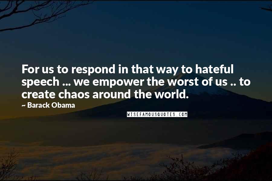 Barack Obama Quotes: For us to respond in that way to hateful speech ... we empower the worst of us .. to create chaos around the world.