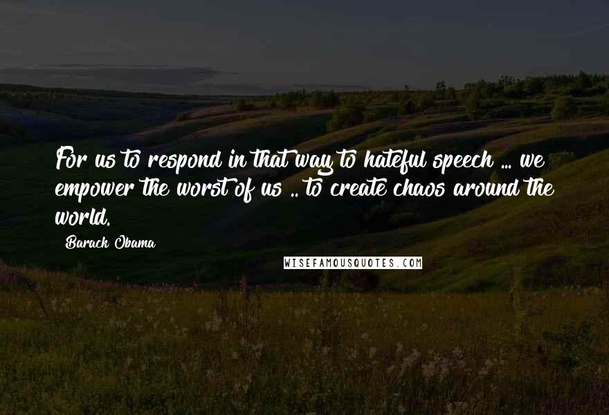 Barack Obama Quotes: For us to respond in that way to hateful speech ... we empower the worst of us .. to create chaos around the world.