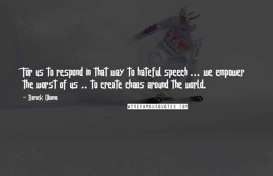 Barack Obama Quotes: For us to respond in that way to hateful speech ... we empower the worst of us .. to create chaos around the world.