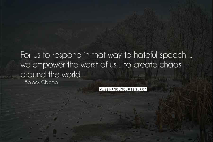 Barack Obama Quotes: For us to respond in that way to hateful speech ... we empower the worst of us .. to create chaos around the world.