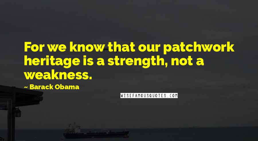 Barack Obama Quotes: For we know that our patchwork heritage is a strength, not a weakness.