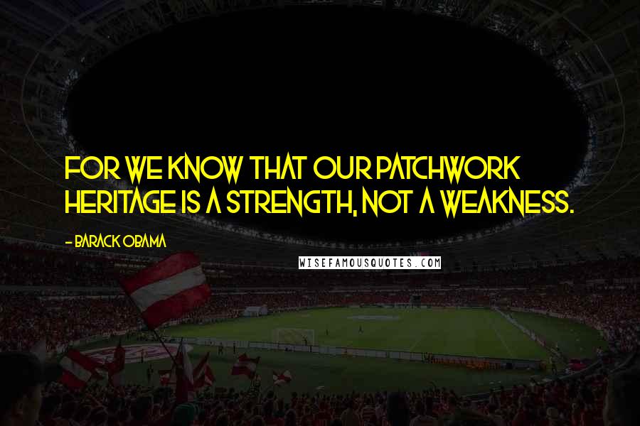 Barack Obama Quotes: For we know that our patchwork heritage is a strength, not a weakness.