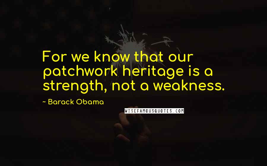 Barack Obama Quotes: For we know that our patchwork heritage is a strength, not a weakness.