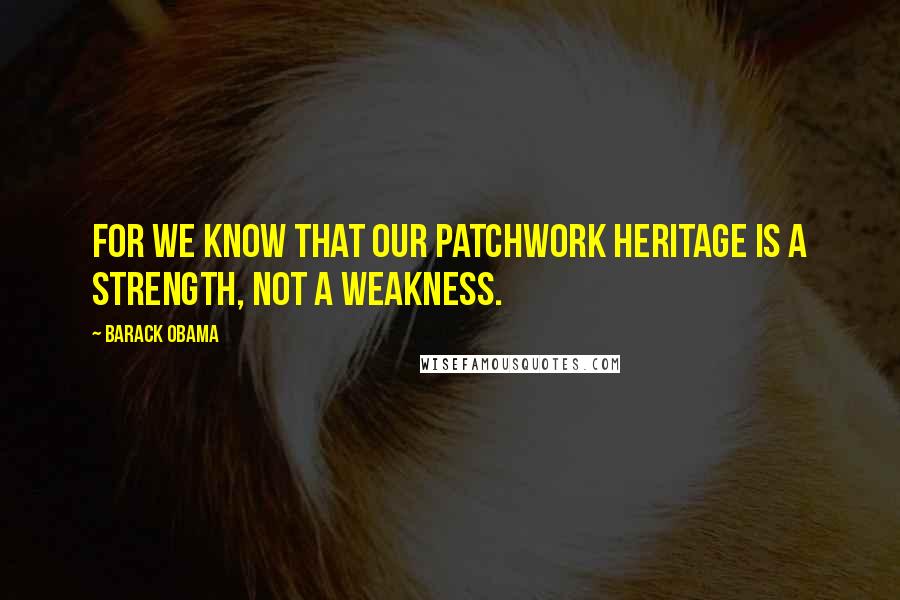 Barack Obama Quotes: For we know that our patchwork heritage is a strength, not a weakness.