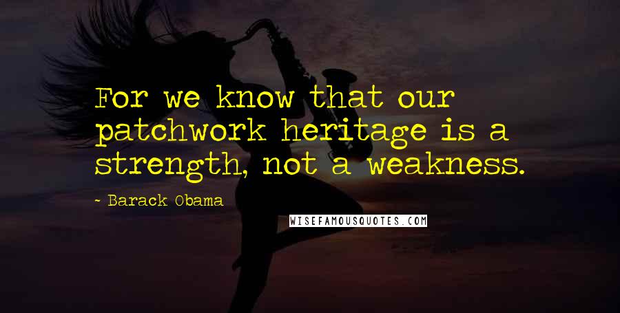 Barack Obama Quotes: For we know that our patchwork heritage is a strength, not a weakness.