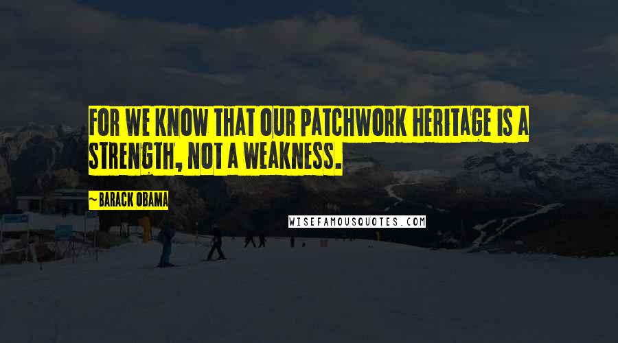 Barack Obama Quotes: For we know that our patchwork heritage is a strength, not a weakness.