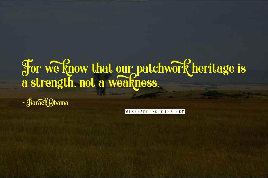 Barack Obama Quotes: For we know that our patchwork heritage is a strength, not a weakness.