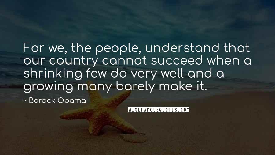 Barack Obama Quotes: For we, the people, understand that our country cannot succeed when a shrinking few do very well and a growing many barely make it.