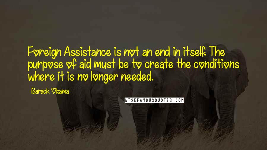 Barack Obama Quotes: Foreign Assistance is not an end in itself. The purpose of aid must be to create the conditions where it is no longer needed.