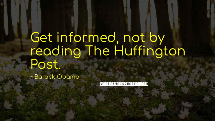 Barack Obama Quotes: Get informed, not by reading The Huffington Post.