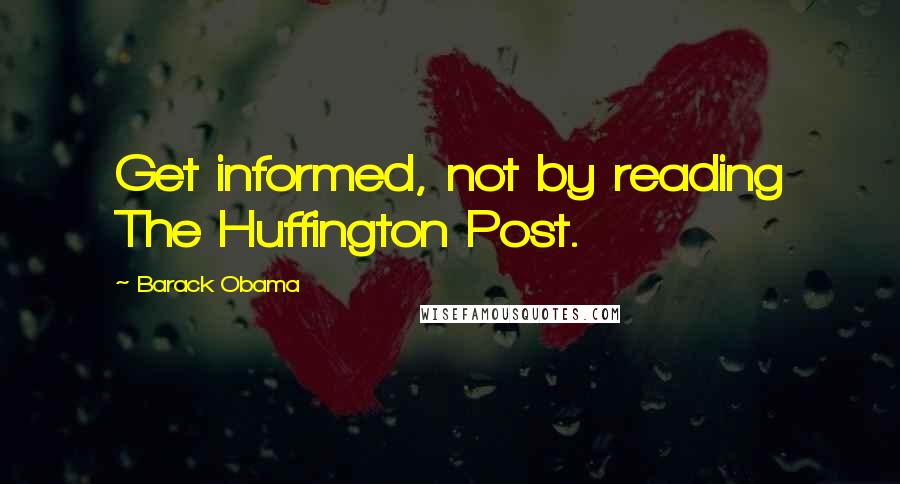 Barack Obama Quotes: Get informed, not by reading The Huffington Post.