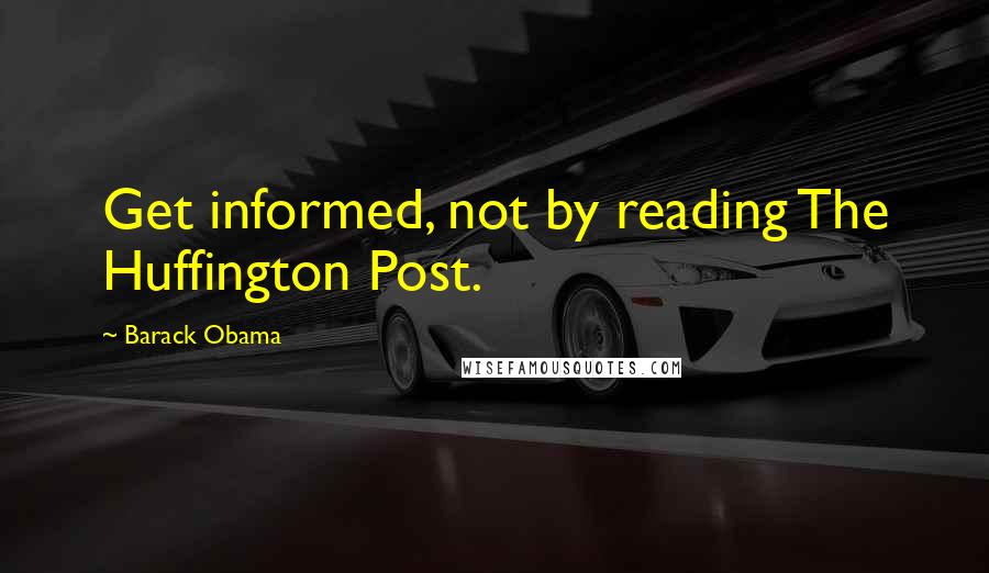 Barack Obama Quotes: Get informed, not by reading The Huffington Post.