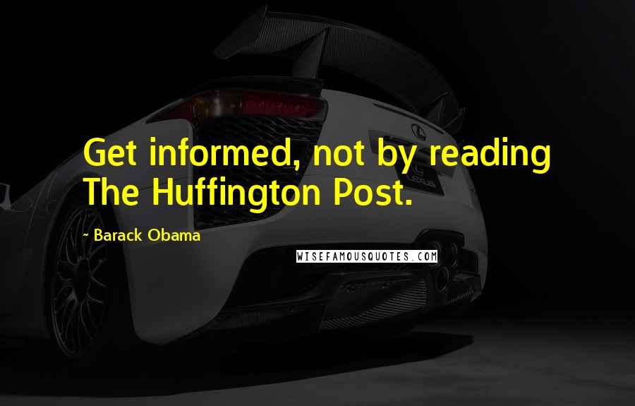 Barack Obama Quotes: Get informed, not by reading The Huffington Post.