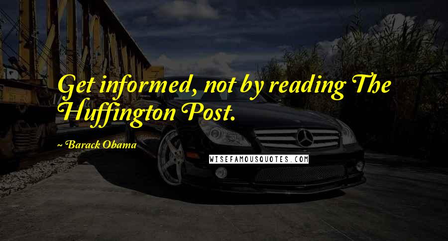 Barack Obama Quotes: Get informed, not by reading The Huffington Post.