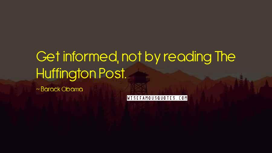 Barack Obama Quotes: Get informed, not by reading The Huffington Post.