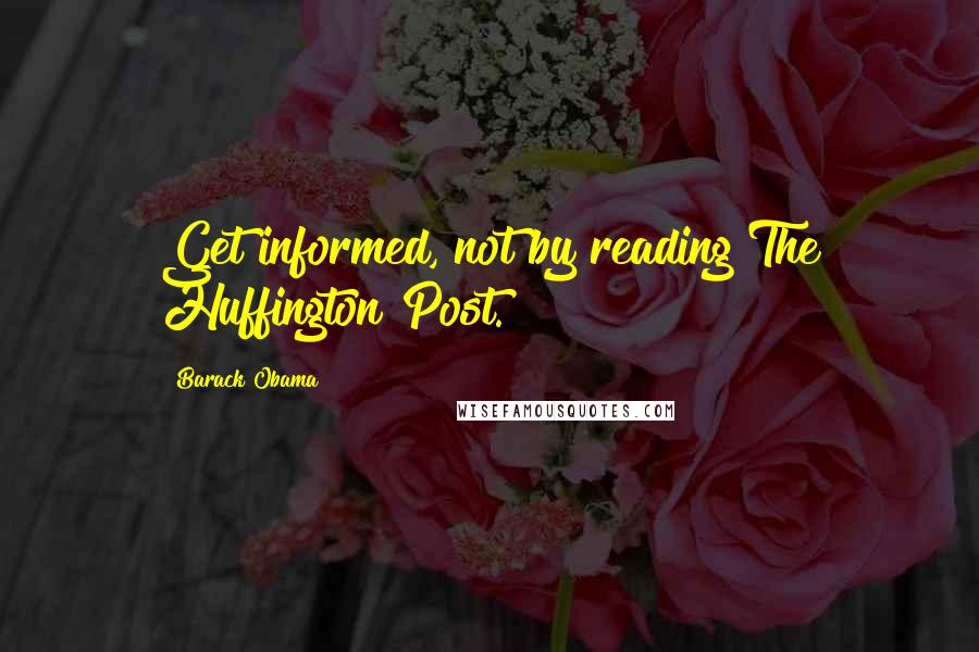 Barack Obama Quotes: Get informed, not by reading The Huffington Post.