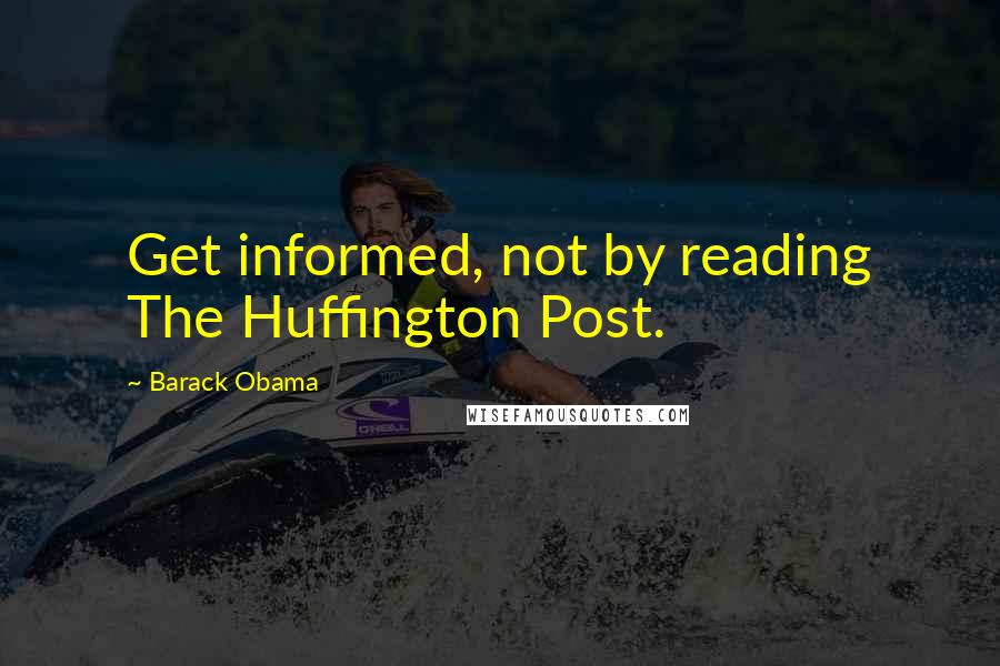 Barack Obama Quotes: Get informed, not by reading The Huffington Post.