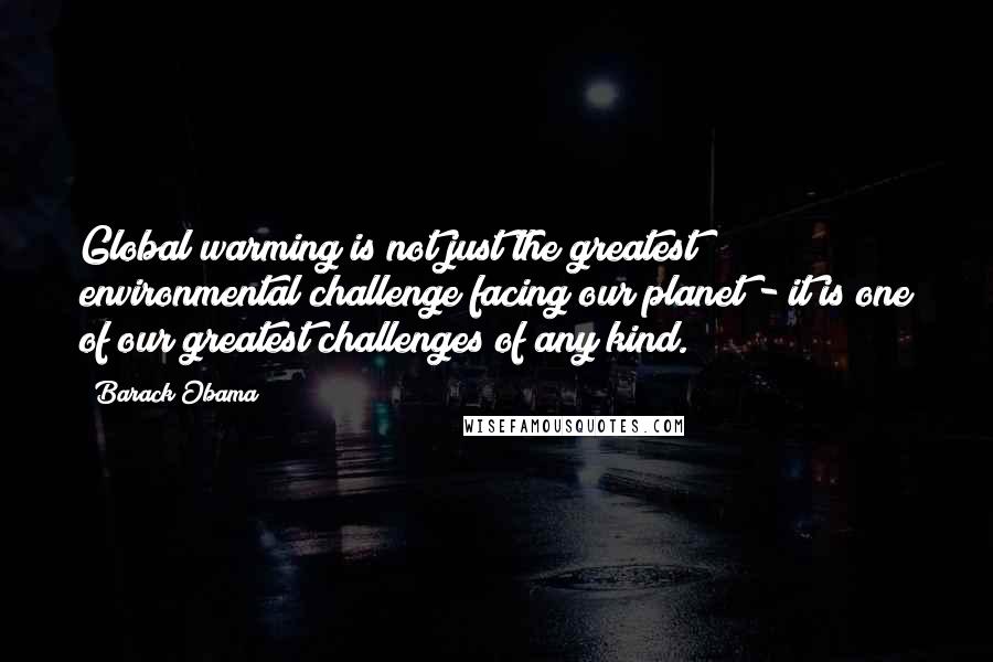 Barack Obama Quotes: Global warming is not just the greatest environmental challenge facing our planet - it is one of our greatest challenges of any kind.