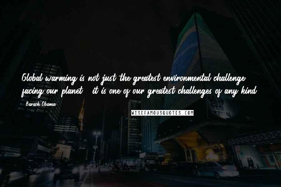 Barack Obama Quotes: Global warming is not just the greatest environmental challenge facing our planet - it is one of our greatest challenges of any kind.