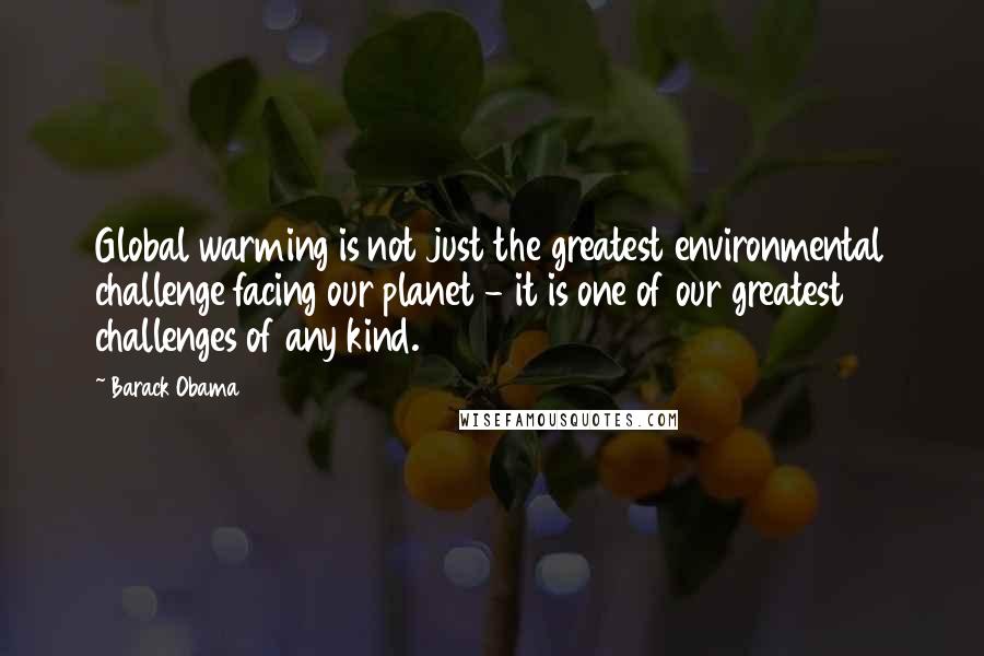 Barack Obama Quotes: Global warming is not just the greatest environmental challenge facing our planet - it is one of our greatest challenges of any kind.
