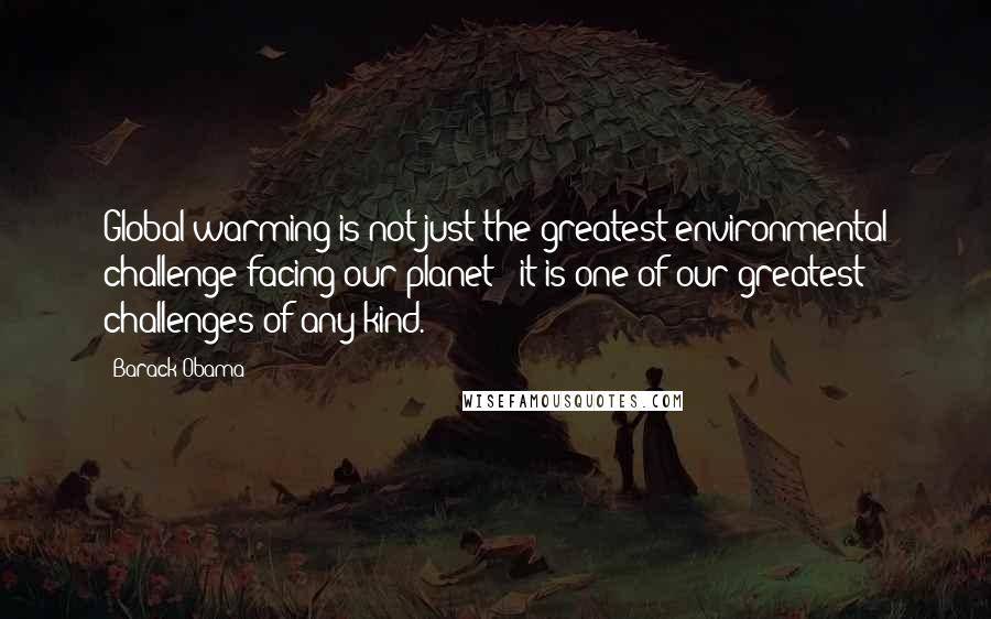 Barack Obama Quotes: Global warming is not just the greatest environmental challenge facing our planet - it is one of our greatest challenges of any kind.