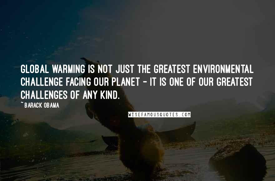 Barack Obama Quotes: Global warming is not just the greatest environmental challenge facing our planet - it is one of our greatest challenges of any kind.