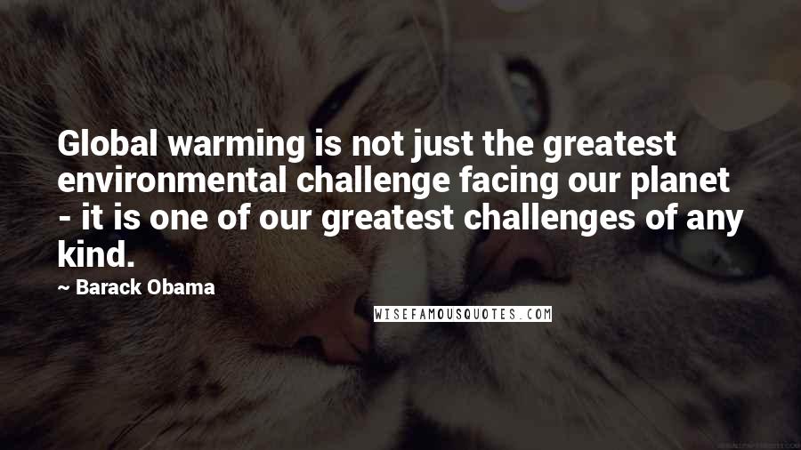 Barack Obama Quotes: Global warming is not just the greatest environmental challenge facing our planet - it is one of our greatest challenges of any kind.