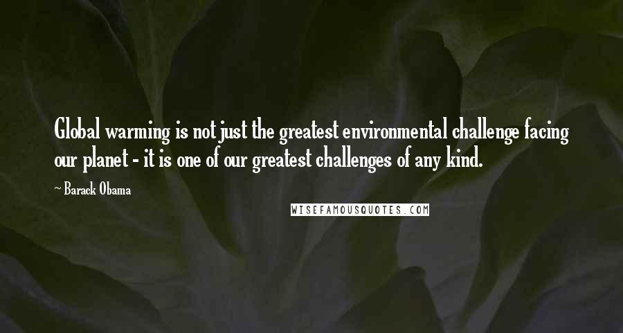 Barack Obama Quotes: Global warming is not just the greatest environmental challenge facing our planet - it is one of our greatest challenges of any kind.