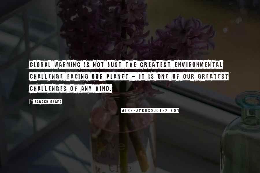 Barack Obama Quotes: Global warming is not just the greatest environmental challenge facing our planet - it is one of our greatest challenges of any kind.