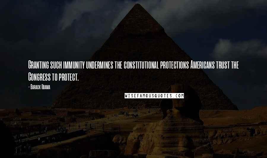 Barack Obama Quotes: Granting such immunity undermines the constitutional protections Americans trust the Congress to protect.