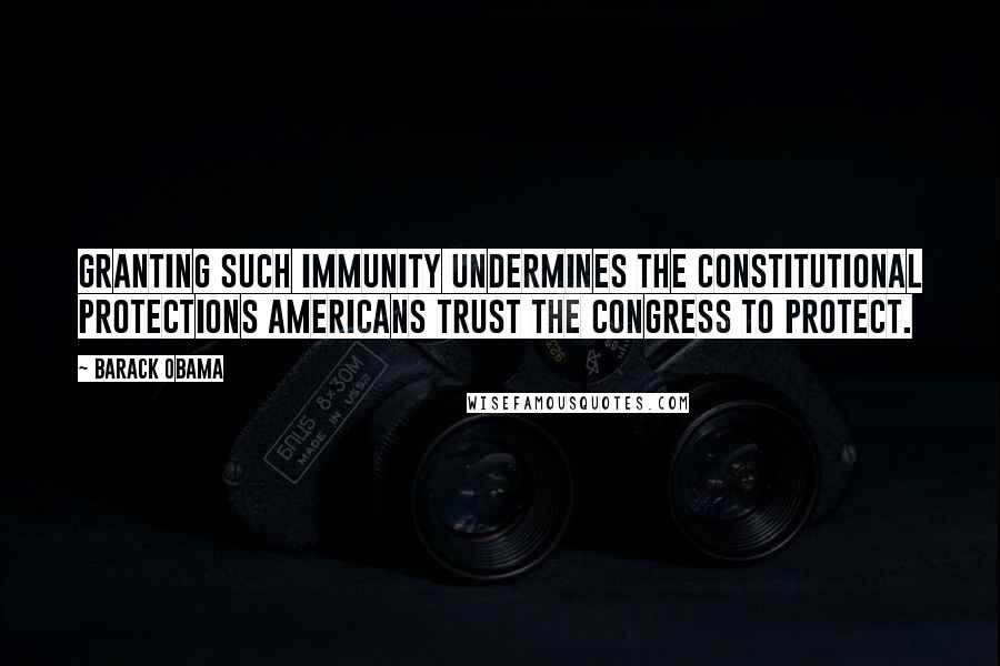 Barack Obama Quotes: Granting such immunity undermines the constitutional protections Americans trust the Congress to protect.