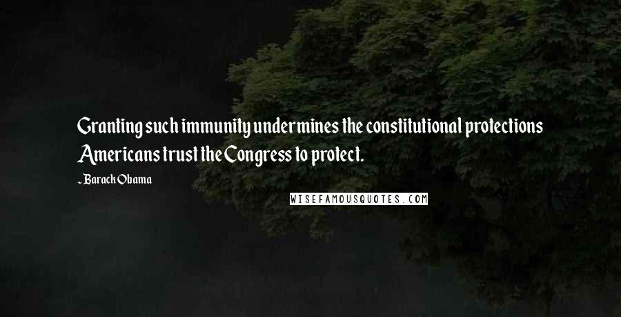 Barack Obama Quotes: Granting such immunity undermines the constitutional protections Americans trust the Congress to protect.