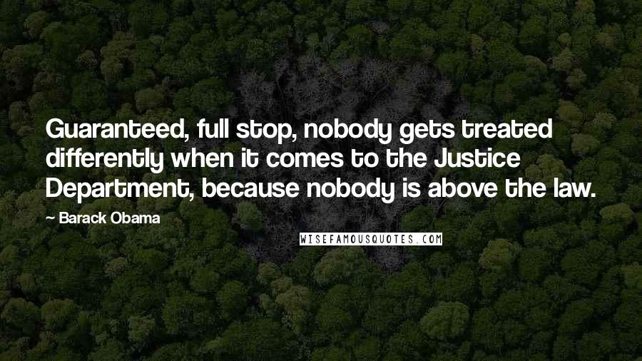 Barack Obama Quotes: Guaranteed, full stop, nobody gets treated differently when it comes to the Justice Department, because nobody is above the law.