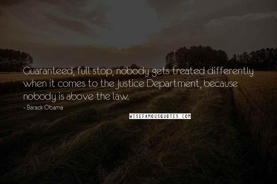 Barack Obama Quotes: Guaranteed, full stop, nobody gets treated differently when it comes to the Justice Department, because nobody is above the law.