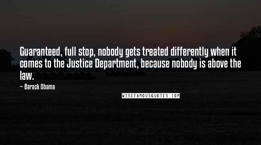 Barack Obama Quotes: Guaranteed, full stop, nobody gets treated differently when it comes to the Justice Department, because nobody is above the law.