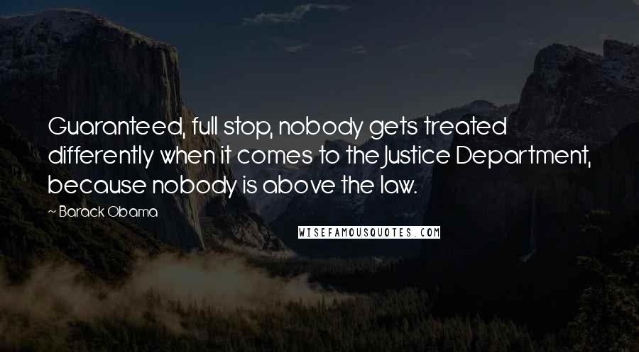 Barack Obama Quotes: Guaranteed, full stop, nobody gets treated differently when it comes to the Justice Department, because nobody is above the law.