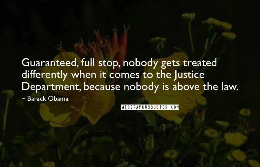 Barack Obama Quotes: Guaranteed, full stop, nobody gets treated differently when it comes to the Justice Department, because nobody is above the law.