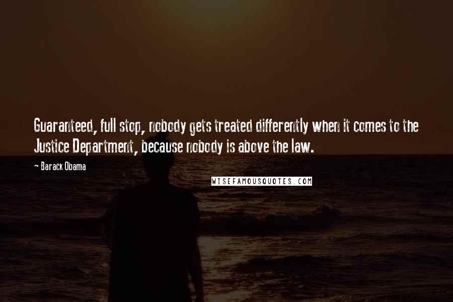 Barack Obama Quotes: Guaranteed, full stop, nobody gets treated differently when it comes to the Justice Department, because nobody is above the law.