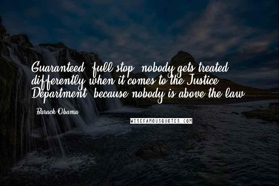 Barack Obama Quotes: Guaranteed, full stop, nobody gets treated differently when it comes to the Justice Department, because nobody is above the law.