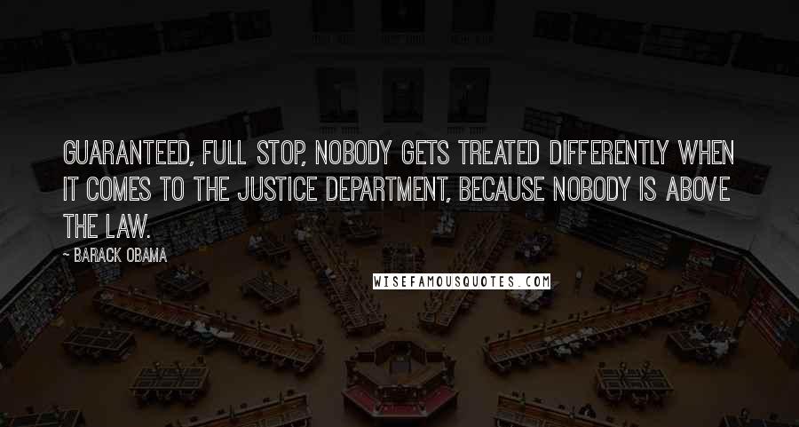 Barack Obama Quotes: Guaranteed, full stop, nobody gets treated differently when it comes to the Justice Department, because nobody is above the law.