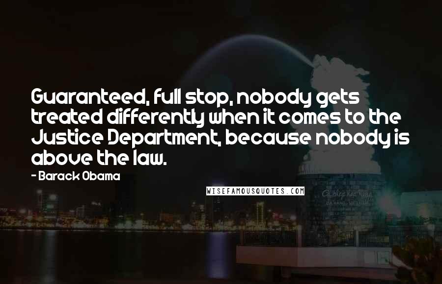 Barack Obama Quotes: Guaranteed, full stop, nobody gets treated differently when it comes to the Justice Department, because nobody is above the law.