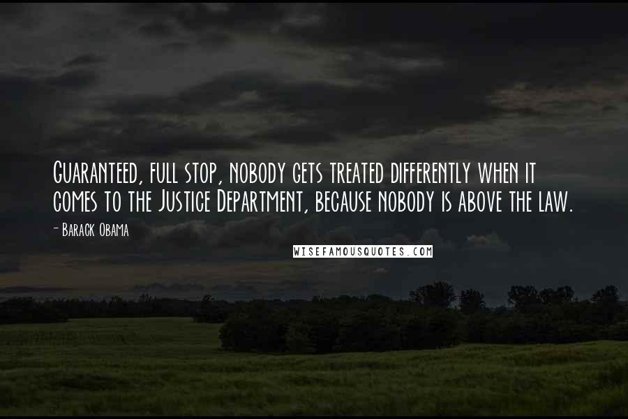 Barack Obama Quotes: Guaranteed, full stop, nobody gets treated differently when it comes to the Justice Department, because nobody is above the law.