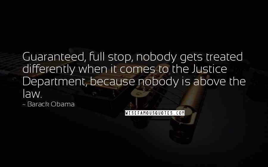 Barack Obama Quotes: Guaranteed, full stop, nobody gets treated differently when it comes to the Justice Department, because nobody is above the law.