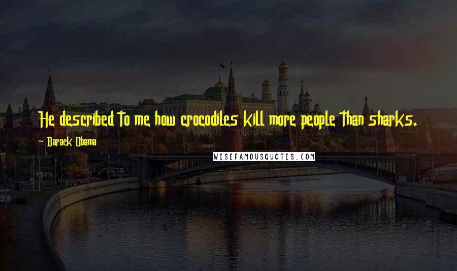 Barack Obama Quotes: He described to me how crocodiles kill more people than sharks. There are just a lot of things in Australia that can kill you.