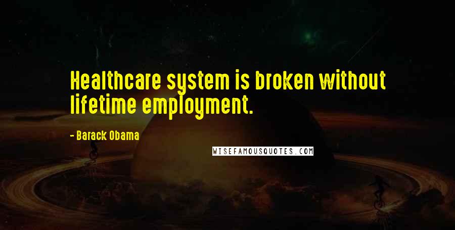 Barack Obama Quotes: Healthcare system is broken without lifetime employment.
