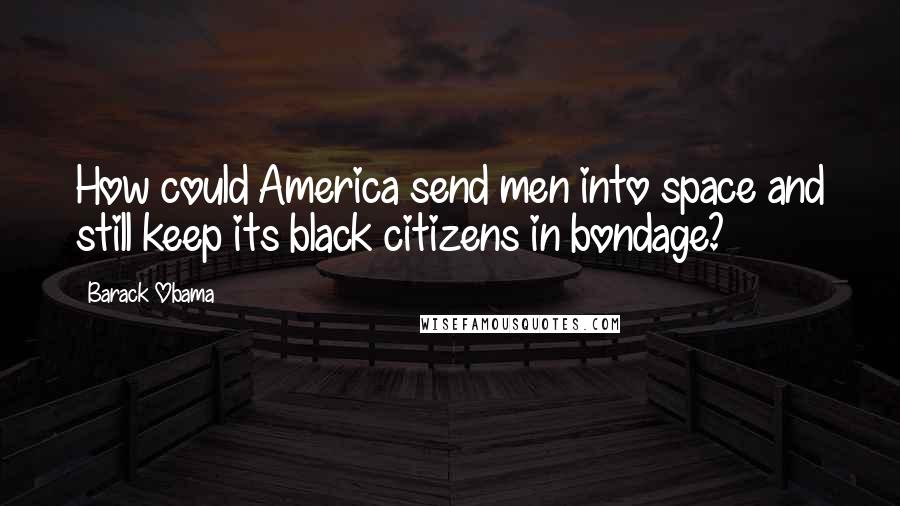 Barack Obama Quotes: How could America send men into space and still keep its black citizens in bondage?