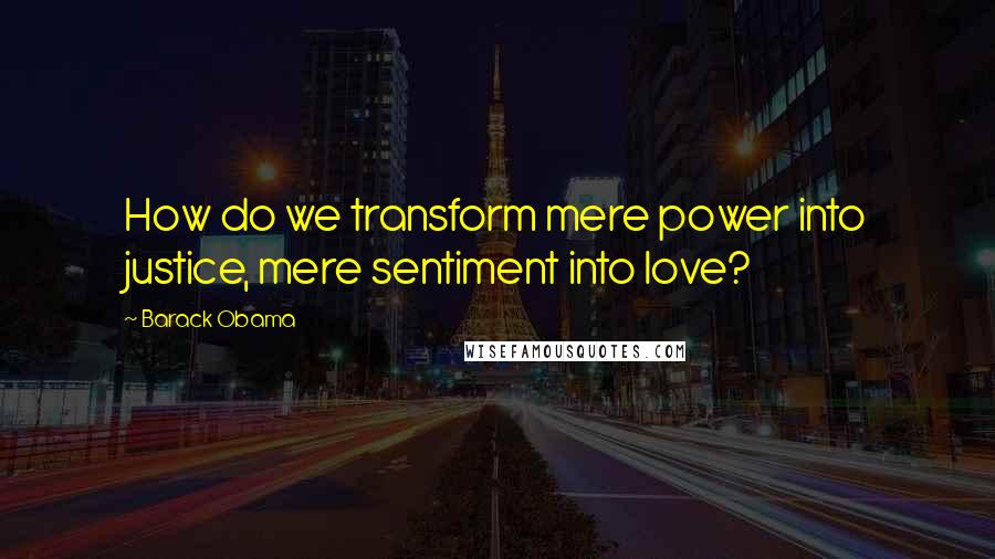 Barack Obama Quotes: How do we transform mere power into justice, mere sentiment into love?